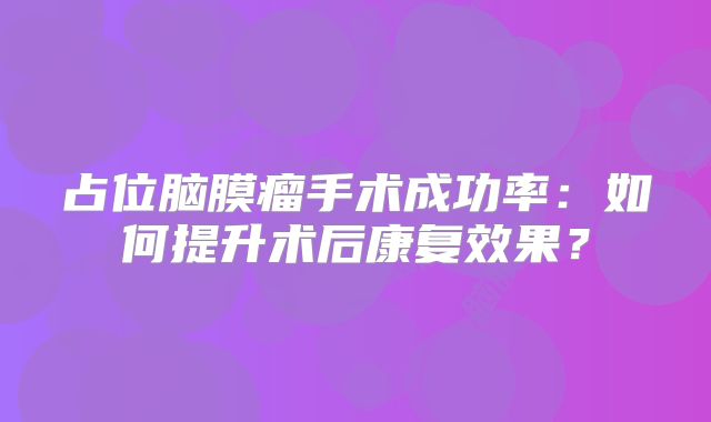 占位脑膜瘤手术成功率：如何提升术后康复效果？