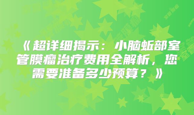 《超详细揭示：小脑蚯部室管膜瘤治疗费用全解析，您需要准备多少预算？》