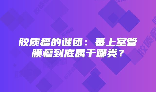胶质瘤的谜团：幕上室管膜瘤到底属于哪类？