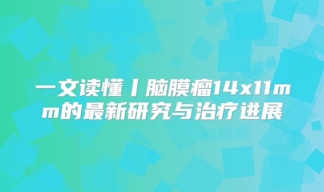 一文读懂丨脑膜瘤14x11mm的最新研究与治疗进展