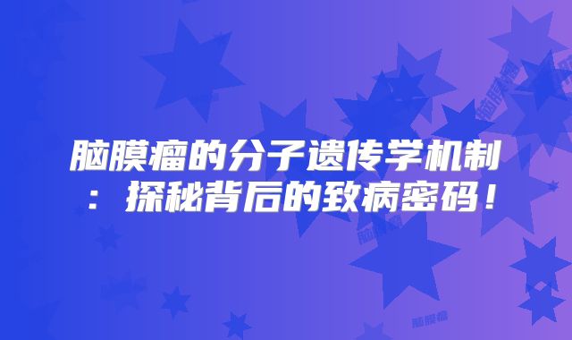 脑膜瘤的分子遗传学机制：探秘背后的致病密码！
