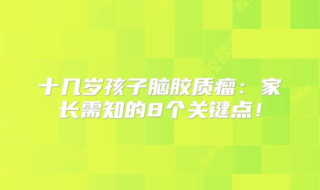 十几岁孩子脑胶质瘤：家长需知的8个关键点！
