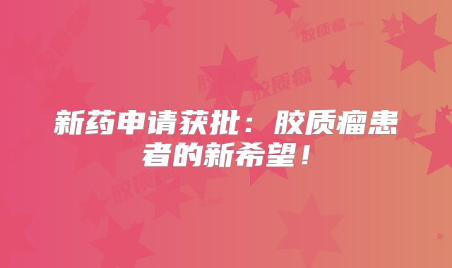 新药申请获批：胶质瘤患者的新希望！