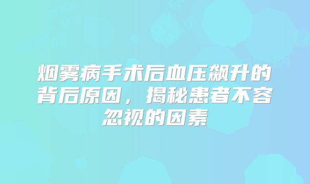 烟雾病手术后血压飙升的背后原因，揭秘患者不容忽视的因素
