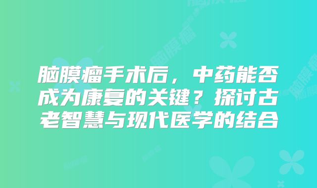 脑膜瘤手术后，中药能否成为康复的关键？探讨古老智慧与现代医学的结合