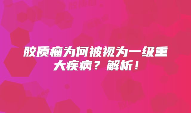 胶质瘤为何被视为一级重大疾病？解析！