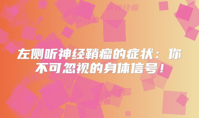 左侧听神经鞘瘤的症状：你不可忽视的身体信号！