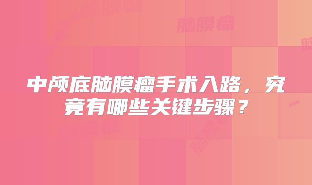 中颅底脑膜瘤手术入路，究竟有哪些关键步骤？