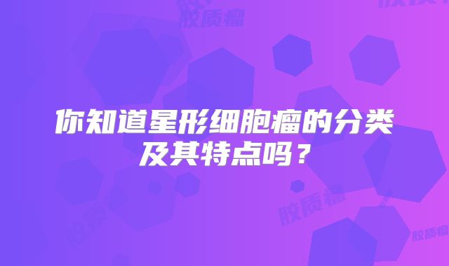 你知道星形细胞瘤的分类及其特点吗？