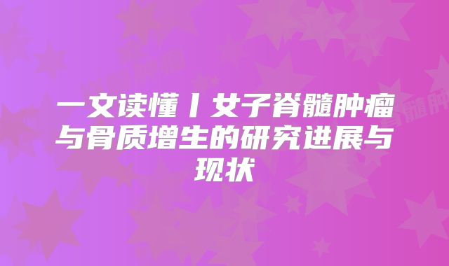 一文读懂丨女子脊髓肿瘤与骨质增生的研究进展与现状
