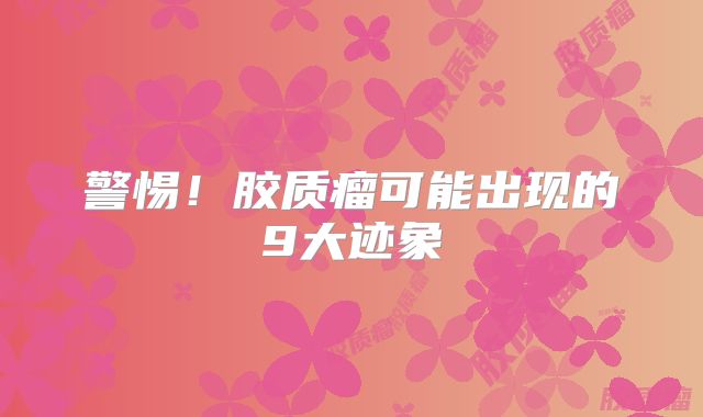 警惕！胶质瘤可能出现的9大迹象