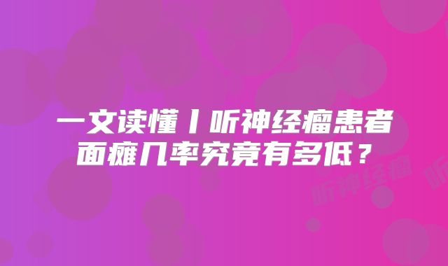 一文读懂丨听神经瘤患者面瘫几率究竟有多低？