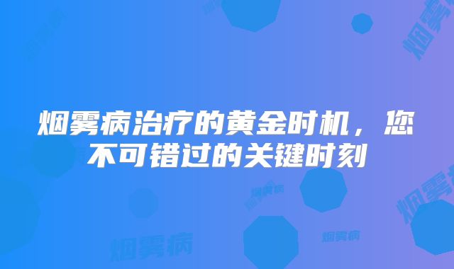 烟雾病治疗的黄金时机，您不可错过的关键时刻