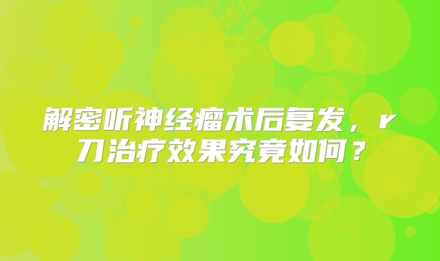解密听神经瘤术后复发，r刀治疗效果究竟如何？