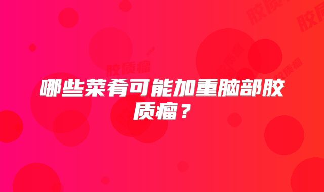 哪些菜肴可能加重脑部胶质瘤？