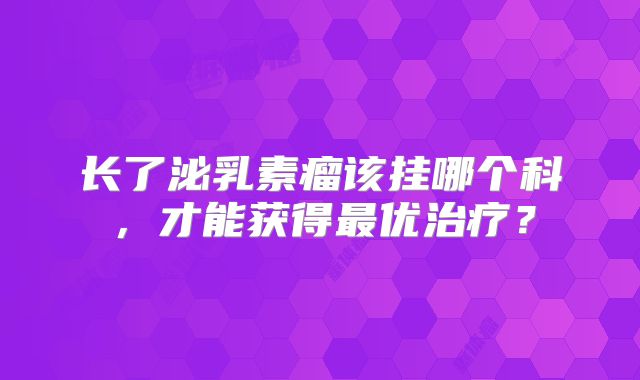 长了泌乳素瘤该挂哪个科，才能获得最优治疗？