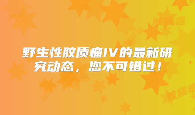 野生性胶质瘤IV的最新研究动态，您不可错过！