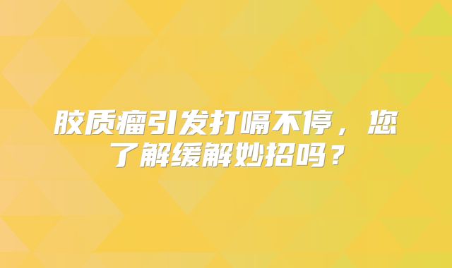 胶质瘤引发打嗝不停，您了解缓解妙招吗？