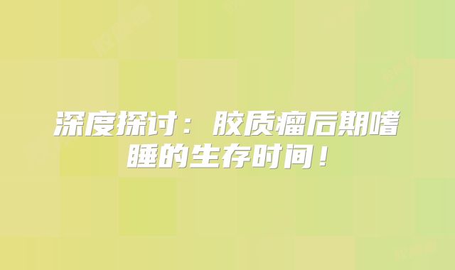 深度探讨：胶质瘤后期嗜睡的生存时间！
