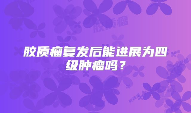 胶质瘤复发后能进展为四级肿瘤吗？