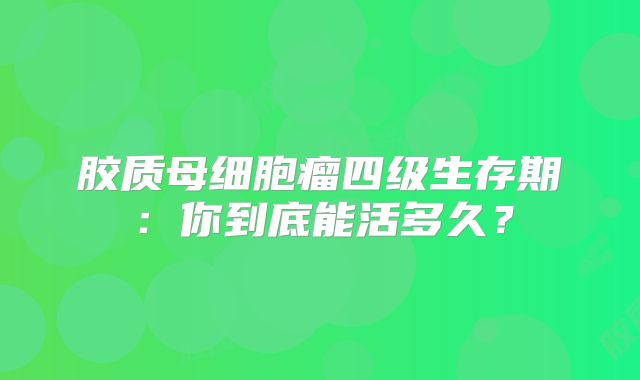 胶质母细胞瘤四级生存期：你到底能活多久？