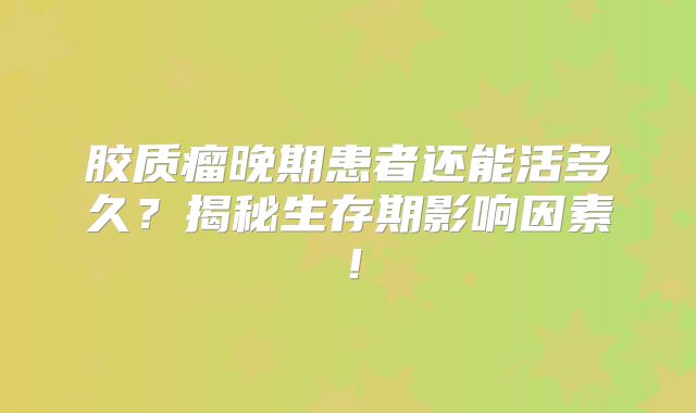 胶质瘤晚期患者还能活多久？揭秘生存期影响因素！