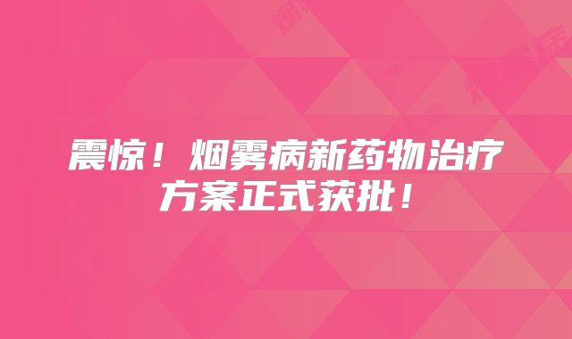 震惊！烟雾病新药物治疗方案正式获批！