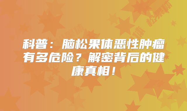 科普：脑松果体恶性肿瘤有多危险？解密背后的健康真相！