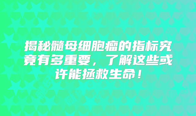 揭秘髓母细胞瘤的指标究竟有多重要，了解这些或许能拯救生命！