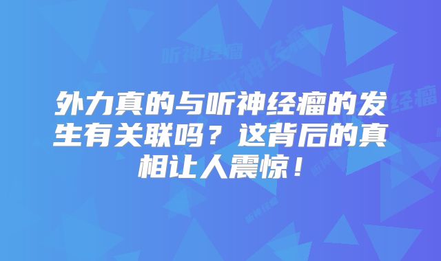 外力真的与听神经瘤的发生有关联吗？这背后的真相让人震惊！