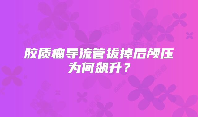 胶质瘤导流管拔掉后颅压为何飙升？