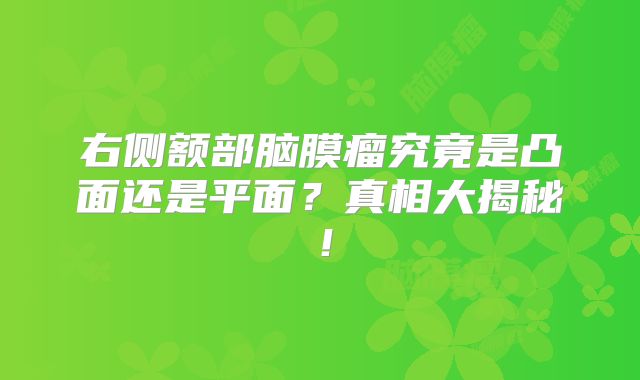 右侧额部脑膜瘤究竟是凸面还是平面？真相大揭秘！