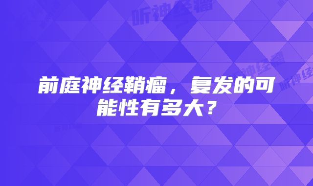 前庭神经鞘瘤，复发的可能性有多大？