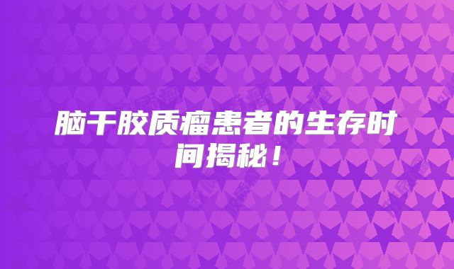 脑干胶质瘤患者的生存时间揭秘！