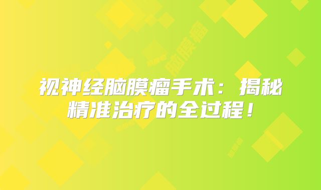 视神经脑膜瘤手术：揭秘精准治疗的全过程！