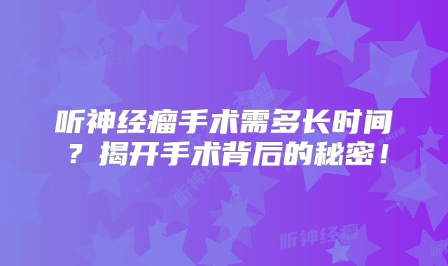 听神经瘤手术需多长时间？揭开手术背后的秘密！