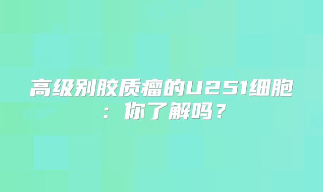 高级别胶质瘤的U251细胞：你了解吗？