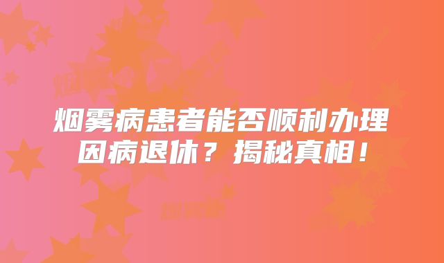 烟雾病患者能否顺利办理因病退休？揭秘真相！
