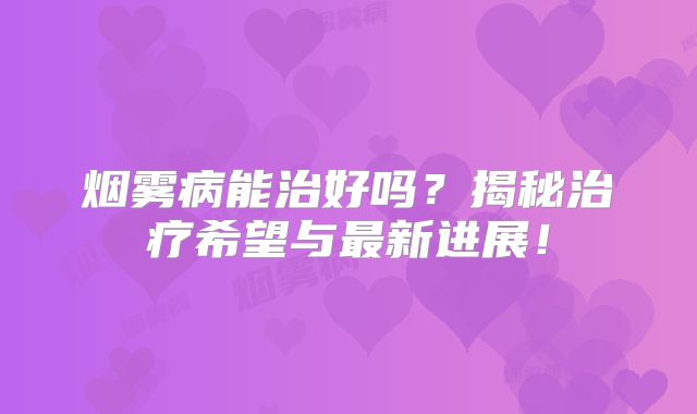 烟雾病能治好吗？揭秘治疗希望与最新进展！