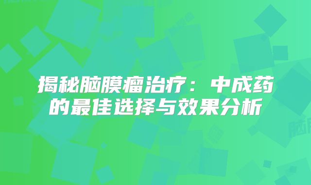 揭秘脑膜瘤治疗：中成药的最佳选择与效果分析