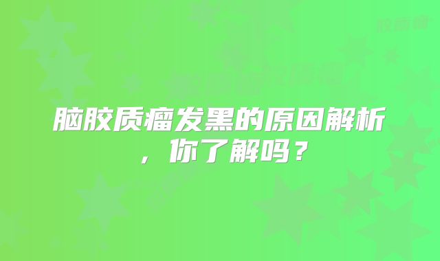 脑胶质瘤发黑的原因解析，你了解吗？