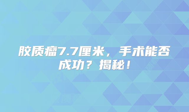 胶质瘤7.7厘米，手术能否成功？揭秘！