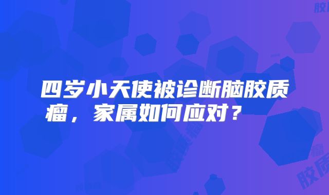 四岁小天使被诊断脑胶质瘤，家属如何应对？  