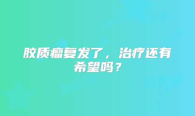 胶质瘤复发了，治疗还有希望吗？