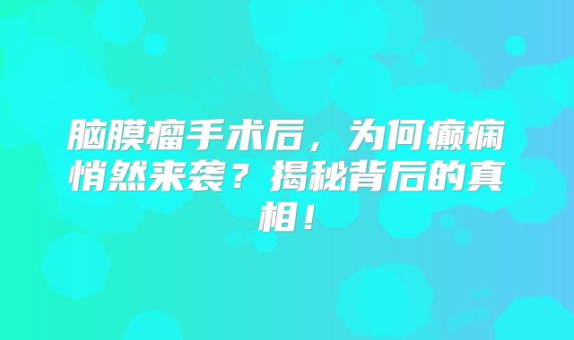 脑膜瘤手术后，为何癫痫悄然来袭？揭秘背后的真相！