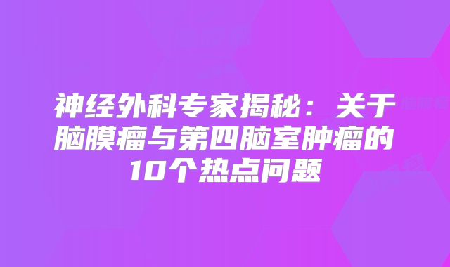 神经外科专家揭秘：关于脑膜瘤与第四脑室肿瘤的10个热点问题