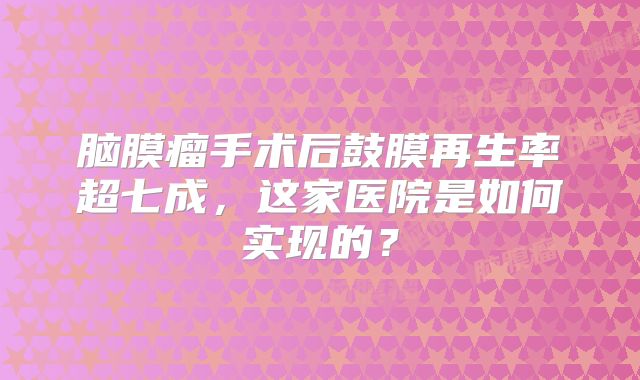 脑膜瘤手术后鼓膜再生率超七成，这家医院是如何实现的？