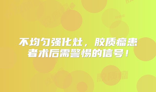 不均匀强化灶，胶质瘤患者术后需警惕的信号！