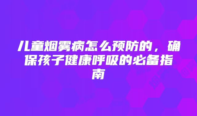 儿童烟雾病怎么预防的，确保孩子健康呼吸的必备指南