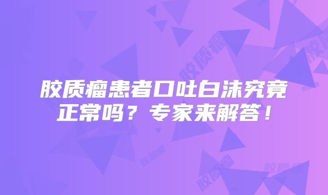 胶质瘤患者口吐白沫究竟正常吗？专家来解答！